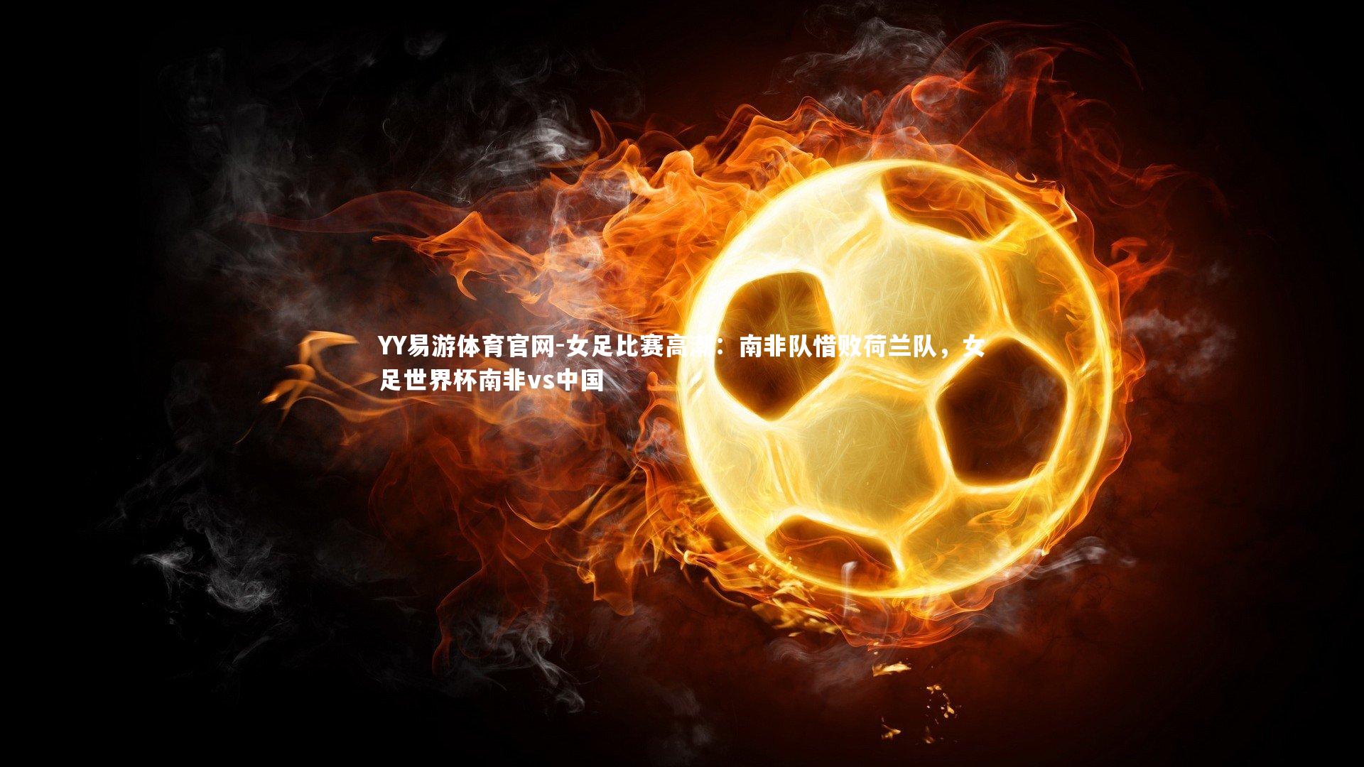 女足比赛高潮：南非队惜败荷兰队，女足世界杯南非vs中国