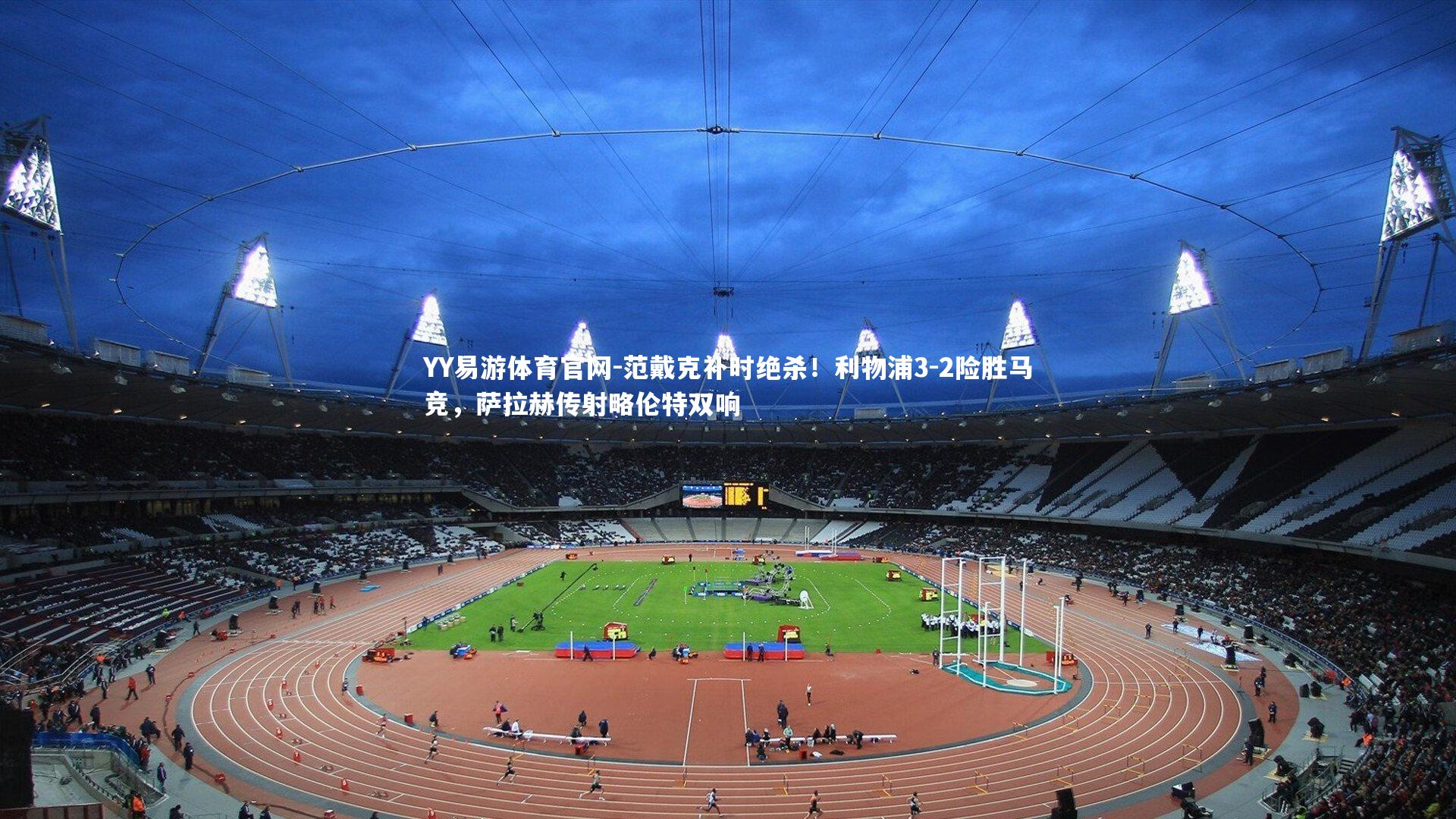 范戴克补时绝杀!利物浦3-2险胜马竞,萨拉赫传射略伦特双响